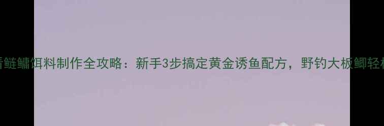 图片 垂钓必看鲢鳙饵料制作全攻略：新手3步搞定黄金诱鱼配方，野钓大板鲫轻松上鱼！