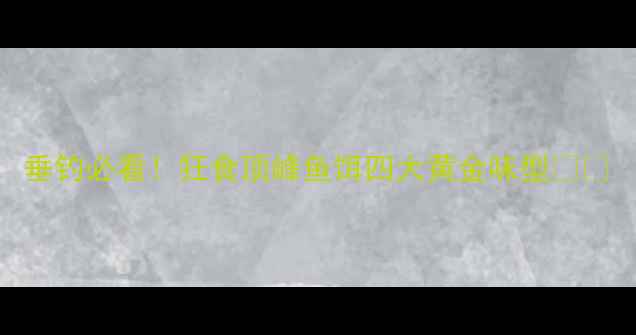 图片 垂钓必看！狂食顶峰鱼饵四大黄金味型🎣💥