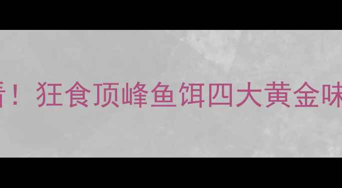 图片 垂钓必看！狂食顶峰鱼饵四大黄金味型🎣💥1