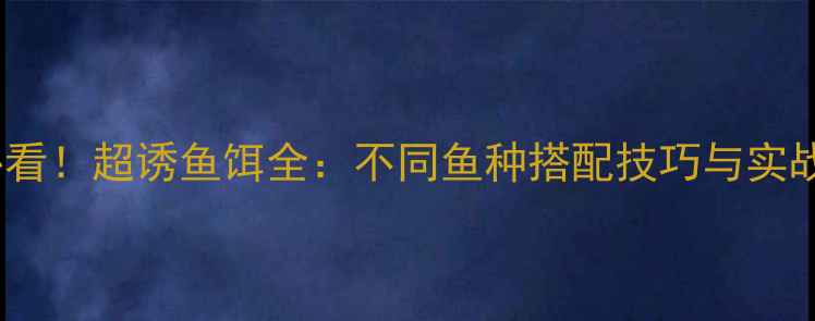 图片 垂钓必看！超诱鱼饵全：不同鱼种搭配技巧与实战测评1