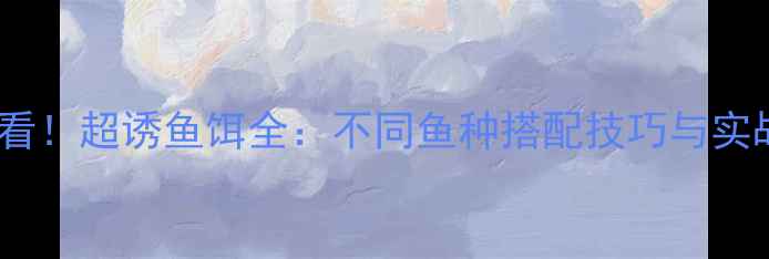 图片 垂钓必看！超诱鱼饵全：不同鱼种搭配技巧与实战测评2