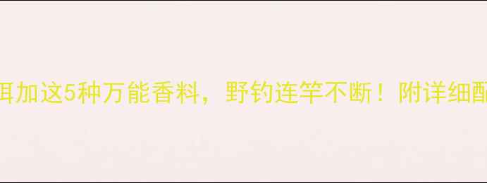 图片 垂钓必看！鱼饵加这5种万能香料，野钓连竿不断！附详细配方与使用技巧