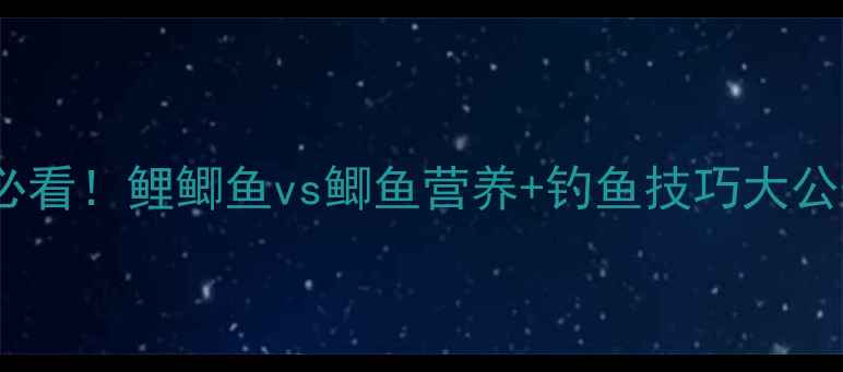 图片 垂钓必看！鲤鲫鱼vs鲫鱼营养+钓鱼技巧大公开✨1