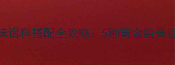 图片 垂钓技巧酒味饵料搭配全攻略：5种黄金组合让你爆护秘籍