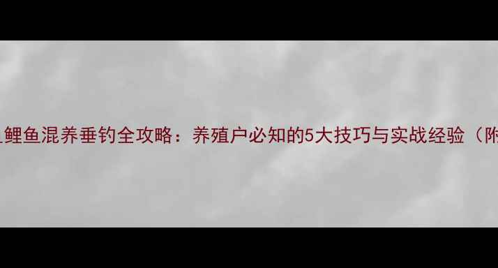 图片 垂钓指南草鱼鲤鱼混养垂钓全攻略：养殖户必知的5大技巧与实战经验（附详细步骤）2