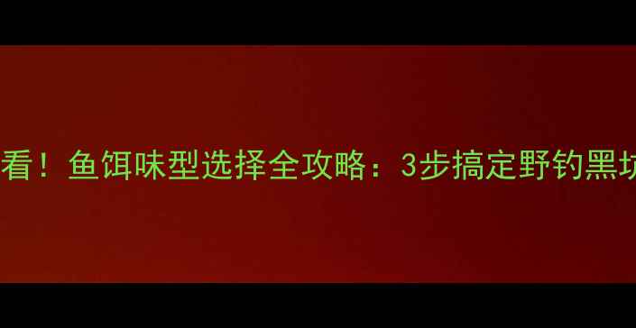 图片 垂钓新手必看！鱼饵味型选择全攻略：3步搞定野钓黑坑竞技鱼✨1