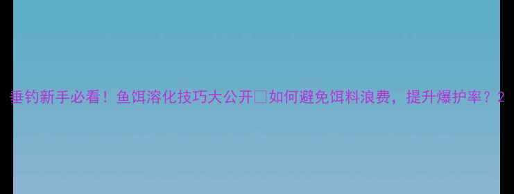 图片 垂钓新手必看！鱼饵溶化技巧大公开🎣如何避免饵料浪费，提升爆护率？2