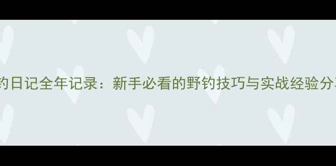 图片 垂钓日记全年记录：新手必看的野钓技巧与实战经验分享2