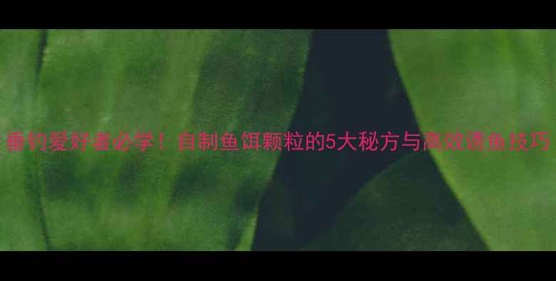 图片 垂钓爱好者必学！自制鱼饵颗粒的5大秘方与高效诱鱼技巧