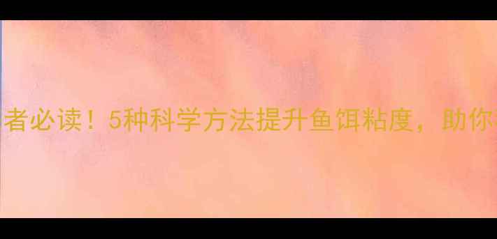 图片 垂钓爱好者必读！5种科学方法提升鱼饵粘度，助你稳中鱼口