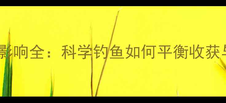 图片 垂钓生态影响全：科学钓鱼如何平衡收获与保护？1