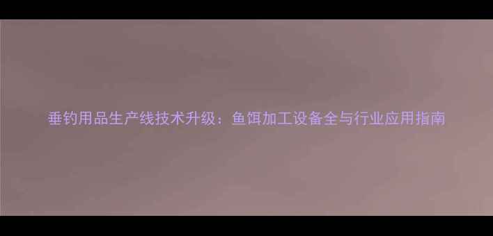 图片 垂钓用品生产线技术升级：鱼饵加工设备全与行业应用指南