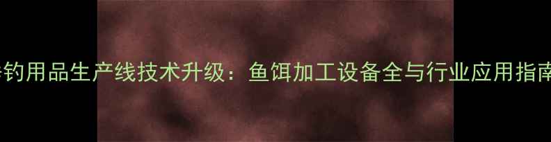图片 垂钓用品生产线技术升级：鱼饵加工设备全与行业应用指南1