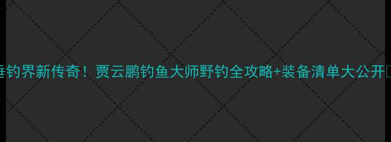 图片 垂钓界新传奇！贾云鹏钓鱼大师野钓全攻略+装备清单大公开🎣
