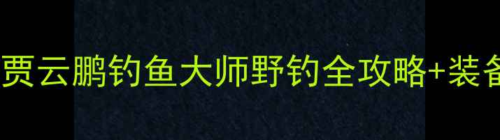 图片 垂钓界新传奇！贾云鹏钓鱼大师野钓全攻略+装备清单大公开🎣1