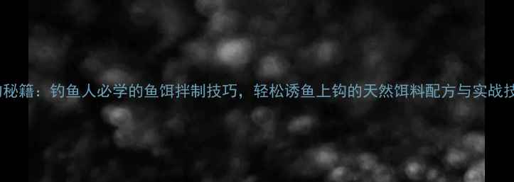 图片 垂钓秘籍：钓鱼人必学的鱼饵拌制技巧，轻松诱鱼上钩的天然饵料配方与实战技巧2