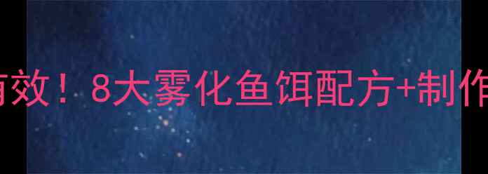 图片 垂钓老司机亲测有效！8大雾化鱼饵配方+制作步骤+使用技巧全