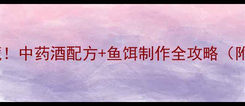 图片 垂钓老司机私藏！中药酒配方+鱼饵制作全攻略（附独家配比表）2