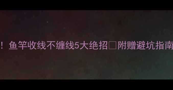 图片 垂钓老司机私藏！鱼竿收线不缠线5大绝招🔥附赠避坑指南（附视频演示）