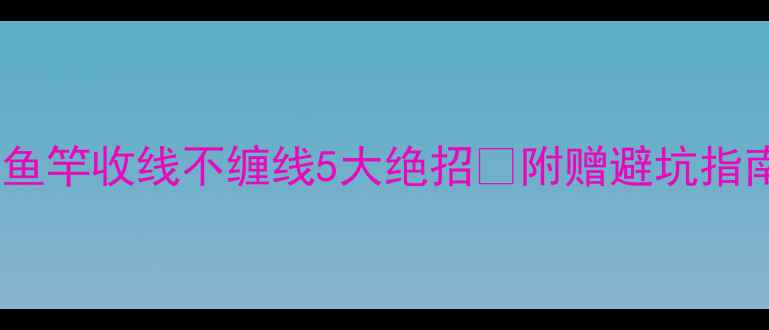 图片 垂钓老司机私藏！鱼竿收线不缠线5大绝招🔥附赠避坑指南（附视频演示）2