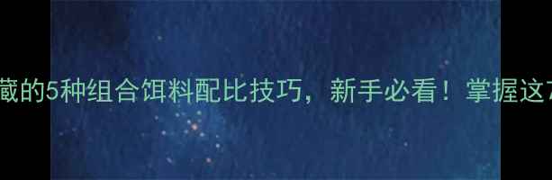 图片 垂钓老手私藏的5种组合饵料配比技巧，新手必看！掌握这7步轻松爆护