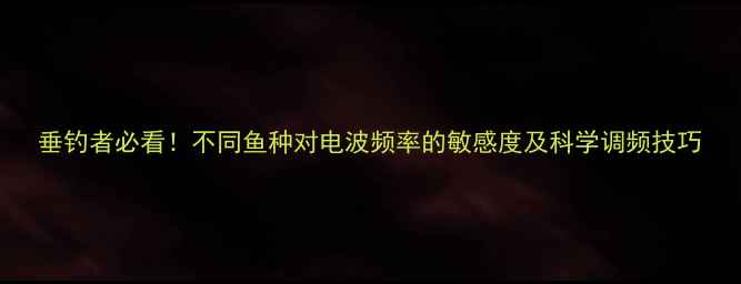 图片 垂钓者必看！不同鱼种对电波频率的敏感度及科学调频技巧