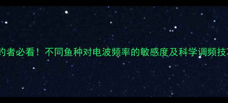 图片 垂钓者必看！不同鱼种对电波频率的敏感度及科学调频技巧1