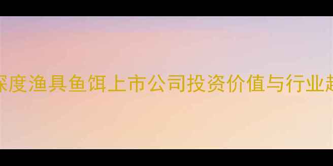 图片 垂钓行业深度渔具鱼饵上市公司投资价值与行业趋势全解读