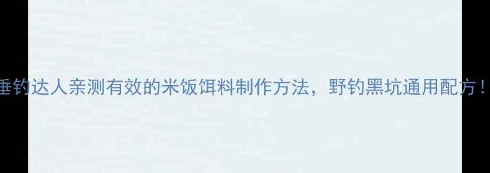 图片 垂钓达人亲测有效的米饭饵料制作方法，野钓黑坑通用配方！