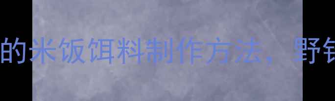图片 垂钓达人亲测有效的米饭饵料制作方法，野钓黑坑通用配方！2