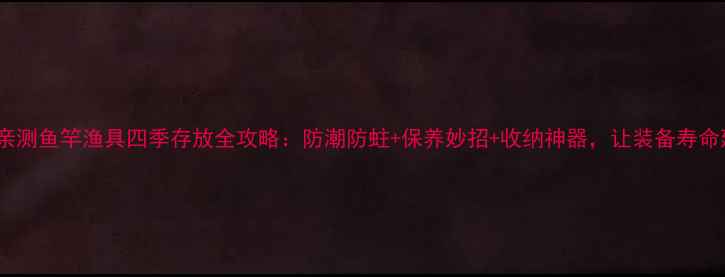 图片 垂钓达人亲测鱼竿渔具四季存放全攻略：防潮防蛀+保养妙招+收纳神器，让装备寿命延长3倍！