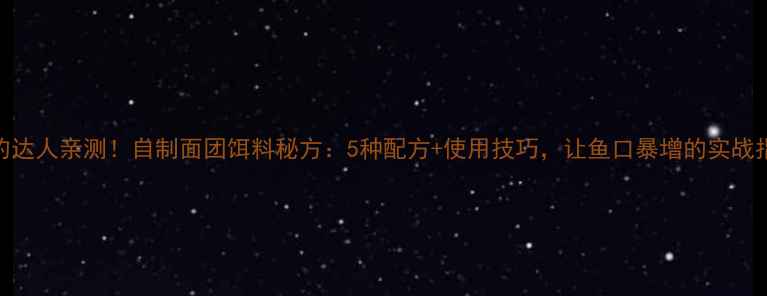 图片 垂钓达人亲测！自制面团饵料秘方：5种配方+使用技巧，让鱼口暴增的实战指南