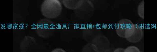 图片 垂钓饵料批发哪家强？全网最全渔具厂家直销+包邮到付攻略（附选饵避坑指南）