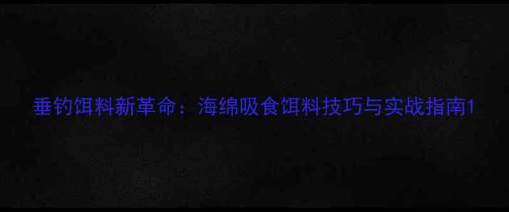 图片 垂钓饵料新革命：海绵吸食饵料技巧与实战指南1