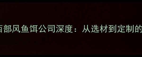 图片 垂钓饵料行业新标杆西部风鱼饵公司深度：从选材到定制的高品质垂钓解决方案1