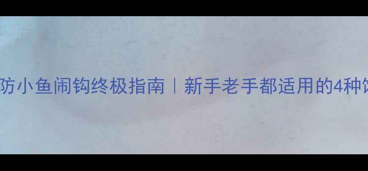 图片 垂钓饵料防小鱼闹钩终极指南｜新手老手都适用的4种饵料配方1
