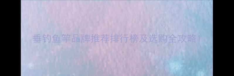 图片 垂钓鱼竿品牌推荐排行榜及选购全攻略1
