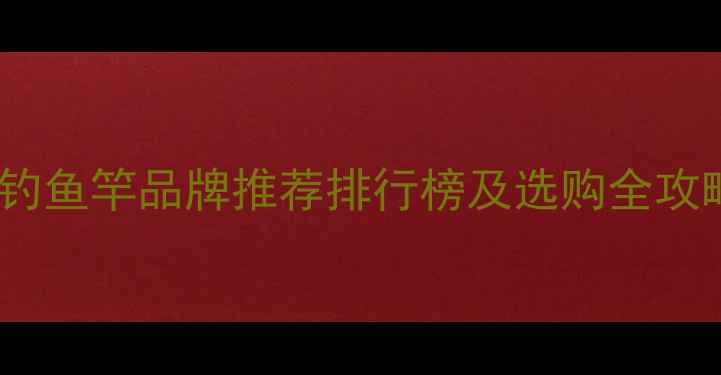 图片 垂钓鱼竿品牌推荐排行榜及选购全攻略2
