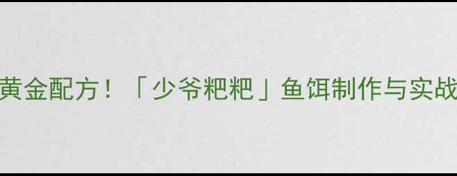 图片 垂钓鲢鳅的黄金配方！「少爷粑粑」鱼饵制作与实战技巧全公开