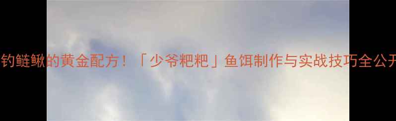 图片 垂钓鲢鳅的黄金配方！「少爷粑粑」鱼饵制作与实战技巧全公开1