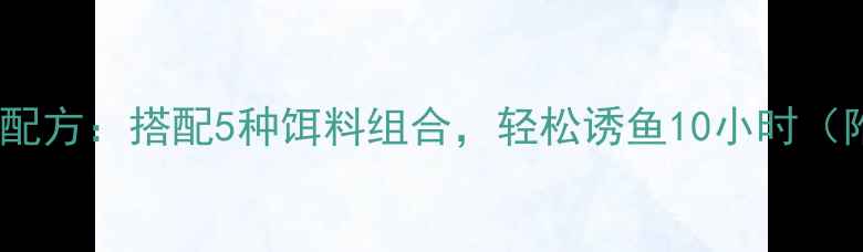 图片 垂钓麦麸万能配方：搭配5种饵料组合，轻松诱鱼10小时（附详细配比）1
