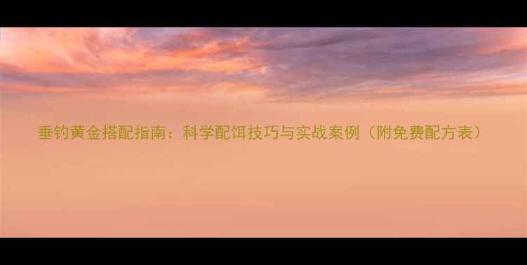 图片 垂钓黄金搭配指南：科学配饵技巧与实战案例（附免费配方表）