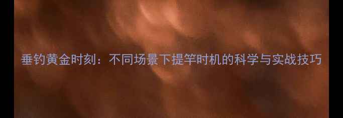 图片 垂钓黄金时刻：不同场景下提竿时机的科学与实战技巧
