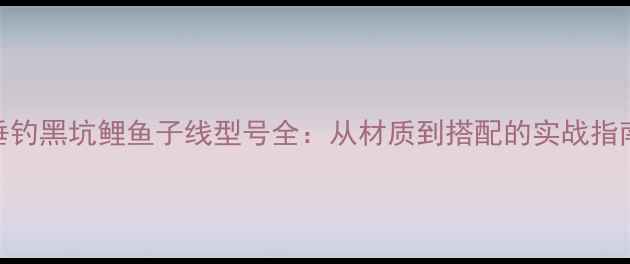 图片 垂钓黑坑鲤鱼子线型号全：从材质到搭配的实战指南