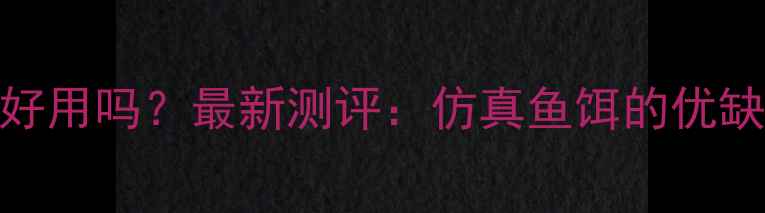 图片 塑料鱼饵钓鱼好用吗？最新测评：仿真鱼饵的优缺点与实战技巧