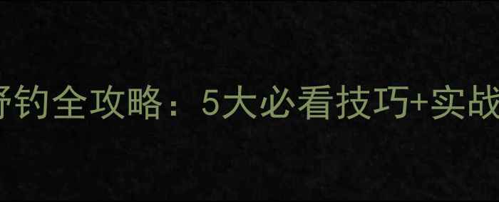 图片 夏初水库野钓全攻略：5大必看技巧+实战鱼种推荐1