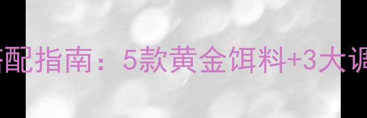 图片 夏季垂钓必看老鬼鱼饵科学搭配指南：5款黄金饵料+3大调漂技巧，爆护秘籍大公开！1