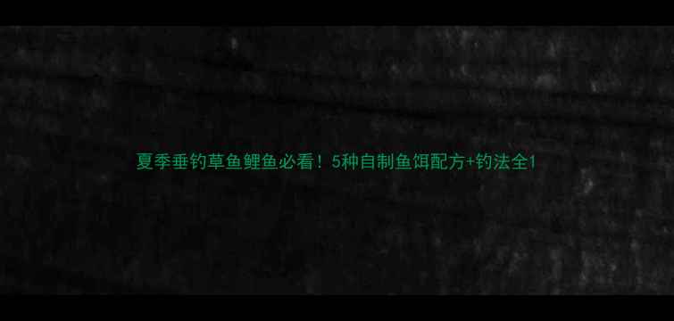 图片 夏季垂钓草鱼鲤鱼必看！5种自制鱼饵配方+钓法全1