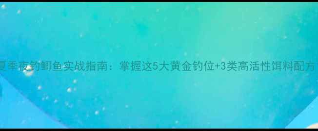 图片 夏季夜钓鲫鱼实战指南：掌握这5大黄金钓位+3类高活性饵料配方1