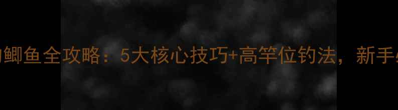 图片 夏季河流野钓鲫鱼全攻略：5大核心技巧+高竿位钓法，新手必看实战指南